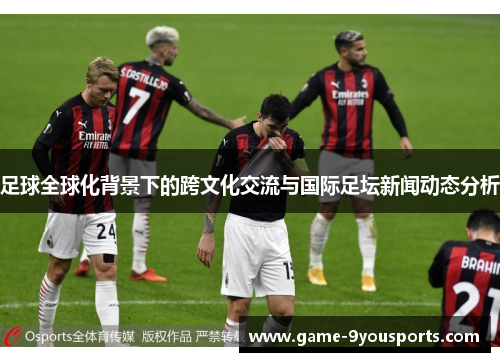 足球全球化背景下的跨文化交流与国际足坛新闻动态分析