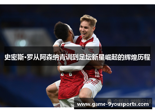 史密斯·罗从阿森纳青训到足坛新星崛起的辉煌历程