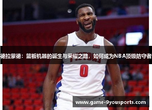 德拉蒙德：篮板机器的诞生与荣耀之路，如何成为NBA顶级防守者