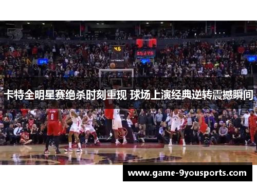 卡特全明星赛绝杀时刻重现 球场上演经典逆转震撼瞬间