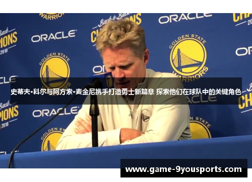 史蒂夫·科尔与阿方索·麦金尼携手打造勇士新篇章 探索他们在球队中的关键角色