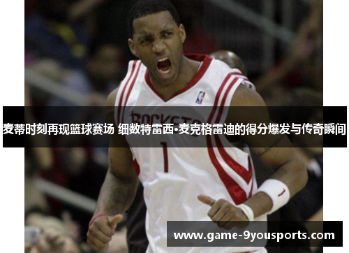 麦蒂时刻再现篮球赛场 细数特雷西·麦克格雷迪的得分爆发与传奇瞬间
