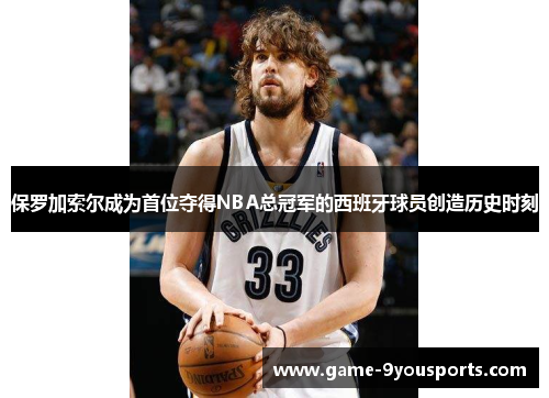 保罗加索尔成为首位夺得NBA总冠军的西班牙球员创造历史时刻