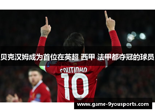 贝克汉姆成为首位在英超 西甲 法甲都夺冠的球员