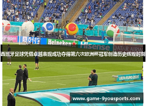 西班牙足球凭借卓越表现成功夺得第六次欧洲杯冠军创造历史辉煌时刻