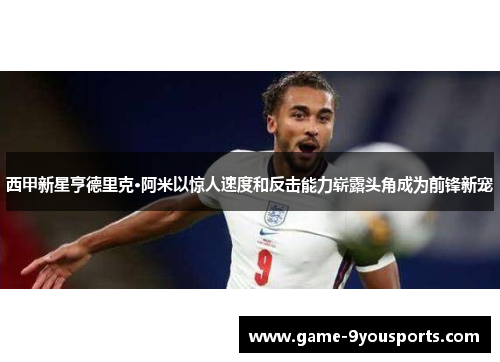 西甲新星亨德里克·阿米以惊人速度和反击能力崭露头角成为前锋新宠
