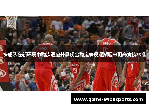 快船队在新环境中稳步适应并展现出稳定表现逐渐迎来更高竞技水准