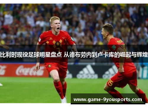 比利时现役足球明星盘点 从德布劳内到卢卡库的崛起与辉煌