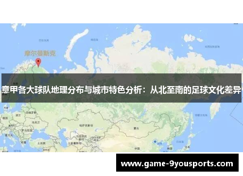 意甲各大球队地理分布与城市特色分析：从北至南的足球文化差异