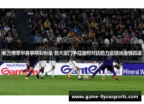 新万博意甲赛事精彩纷呈 各大豪门争冠激烈对抗助力足球迷激情四溢