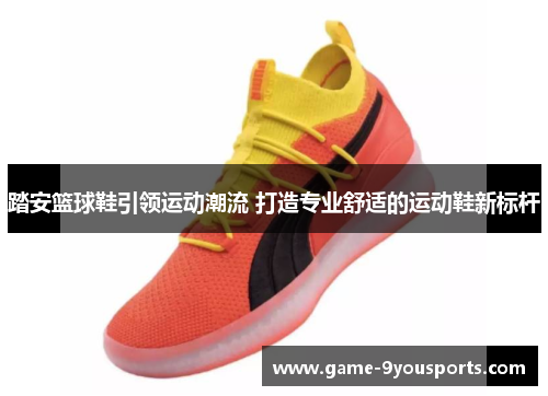 踏安篮球鞋引领运动潮流 打造专业舒适的运动鞋新标杆