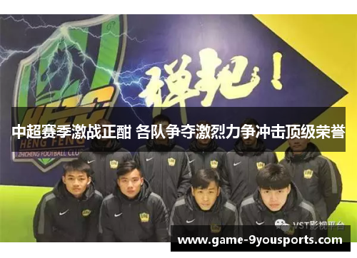 中超赛季激战正酣 各队争夺激烈力争冲击顶级荣誉