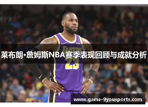 莱布朗·詹姆斯NBA赛季表现回顾与成就分析