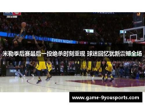 米勒季后赛最后一投绝杀时刻重现 球迷回忆犹新震撼全场
