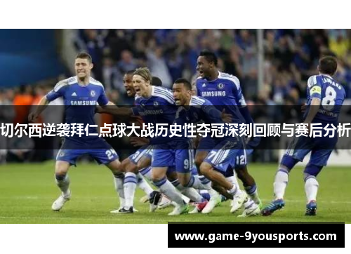 切尔西逆袭拜仁点球大战历史性夺冠深刻回顾与赛后分析