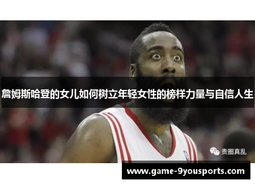 詹姆斯哈登的女儿如何树立年轻女性的榜样力量与自信人生