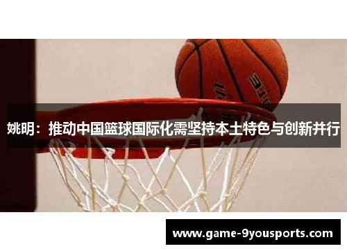姚明：推动中国篮球国际化需坚持本土特色与创新并行