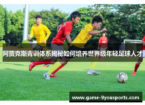 阿贾克斯青训体系揭秘如何培养世界级年轻足球人才