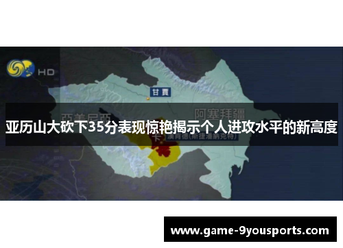 亚历山大砍下35分表现惊艳揭示个人进攻水平的新高度