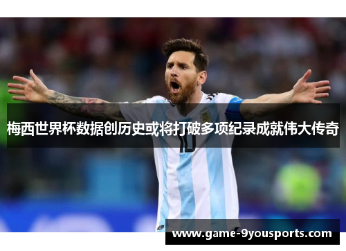 梅西世界杯数据创历史或将打破多项纪录成就伟大传奇