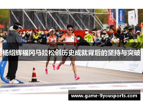 杨绍辉福冈马拉松创历史成就背后的坚持与突破
