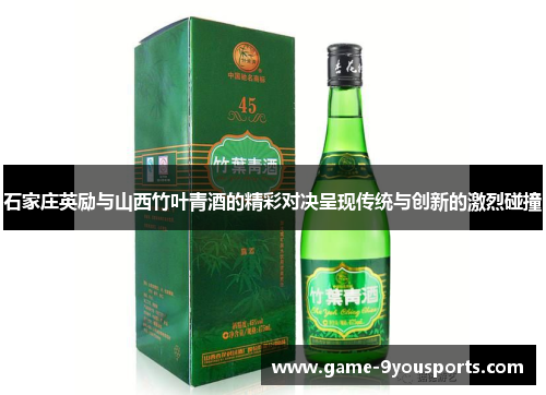 石家庄英励与山西竹叶青酒的精彩对决呈现传统与创新的激烈碰撞