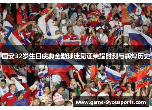 国安32岁生日庆典全勤球迷见证荣耀时刻与辉煌历史