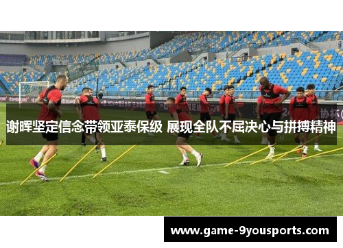 谢晖坚定信念带领亚泰保级 展现全队不屈决心与拼搏精神